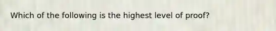 Which of the following is the highest level of proof?