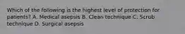 Which of the following is the highest level of protection for patients? A. Medical asepsis B. Clean technique C. Scrub technique D. Surgical asepsis