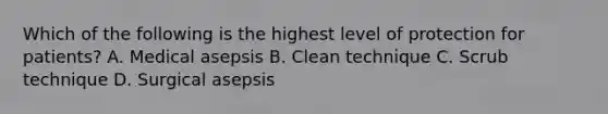 Which of the following is the highest level of protection for patients? A. Medical asepsis B. Clean technique C. Scrub technique D. Surgical asepsis