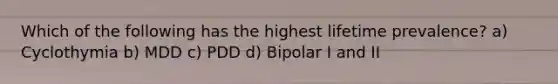 Which of the following has the highest lifetime prevalence? a) Cyclothymia b) MDD c) PDD d) Bipolar I and II