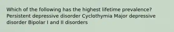 Which of the following has the highest lifetime prevalence? Persistent depressive disorder Cyclothymia Major depressive disorder Bipolar I and II disorders