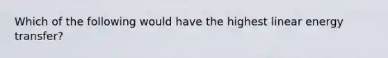 Which of the following would have the highest linear energy transfer?