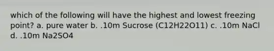 which of the following will have the highest and lowest freezing point? a. pure water b. .10m Sucrose (C12H22O11) c. .10m NaCl d. .10m Na2SO4