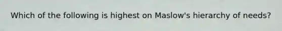Which of the following is highest on Maslow's hierarchy of needs?