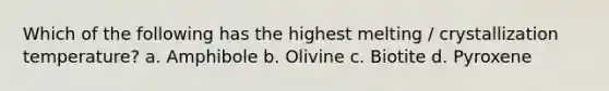 Which of the following has the highest melting / crystallization temperature? a. Amphibole b. Olivine c. Biotite d. Pyroxene