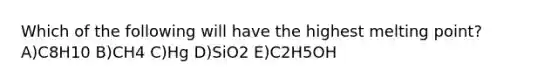 Which of the following will have the highest melting point? A)C8H10 B)CH4 C)Hg D)SiO2 E)C2H5OH