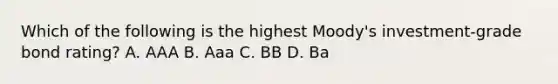 Which of the following is the highest Moody's investment-grade bond rating? A. AAA B. Aaa C. BB D. Ba