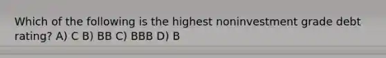 Which of the following is the highest noninvestment grade debt rating? A) C B) BB C) BBB D) B