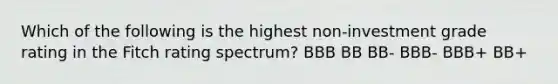 Which of the following is the highest non-investment grade rating in the Fitch rating spectrum? BBB BB BB- BBB- BBB+ BB+