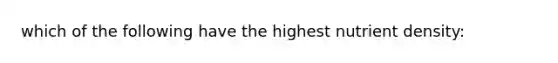 which of the following have the highest nutrient density: