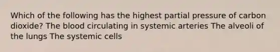 Which of the following has the highest partial pressure of carbon dioxide? The blood circulating in systemic arteries The alveoli of the lungs The systemic cells