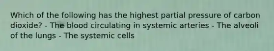 Which of the following has the highest partial pressure of carbon dioxide? - The blood circulating in systemic arteries - The alveoli of the lungs - The systemic cells