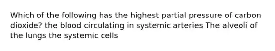 Which of the following has the highest partial pressure of carbon dioxide? <a href='https://www.questionai.com/knowledge/k7oXMfj7lk-the-blood' class='anchor-knowledge'>the blood</a> circulating in systemic arteries The alveoli of the lungs the systemic cells