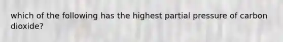 which of the following has the highest partial pressure of carbon dioxide?