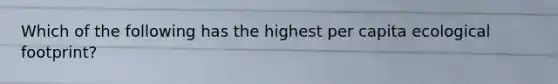 Which of the following has the highest per capita ecological footprint?