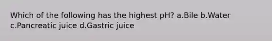 Which of the following has the highest pH? a.Bile b.Water c.Pancreatic juice d.Gastric juice