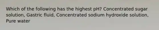 Which of the following has the highest pH? Concentrated sugar solution, Gastric fluid, Concentrated sodium hydroxide solution, Pure water