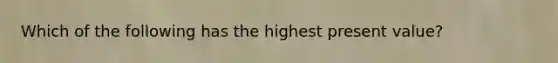 Which of the following has the highest present value?