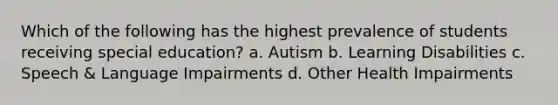 Which of the following has the highest prevalence of students receiving special education? a. Autism b. Learning Disabilities c. Speech & Language Impairments d. Other Health Impairments