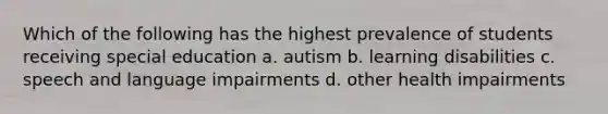 Which of the following has the highest prevalence of students receiving special education a. autism b. learning disabilities c. speech and language impairments d. other health impairments