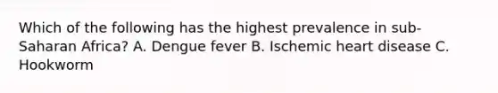 Which of the following has the highest prevalence in sub-Saharan Africa? A. Dengue fever B. Ischemic heart disease C. Hookworm