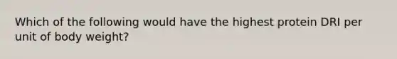 Which of the following would have the highest protein DRI per unit of body weight?​