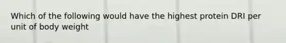 Which of the following would have the highest protein DRI per unit of body weight