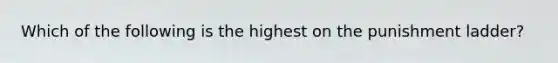 Which of the following is the highest on the punishment ladder?