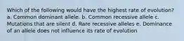 Which of the following would have the highest rate of evolution? a. Common dominant allele. b. Common recessive allele c. Mutations that are silent d. Rare recessive alleles e. Dominance of an allele does not influence its rate of evolution