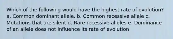 Which of the following would have the highest rate of evolution? a. Common dominant allele. b. Common recessive allele c. Mutations that are silent d. Rare recessive alleles e. Dominance of an allele does not influence its rate of evolution