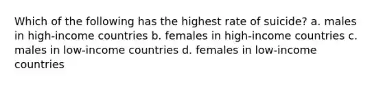 Which of the following has the highest rate of suicide? a. males in high-income countries b. females in high-income countries c. males in low-income countries d. females in low-income countries