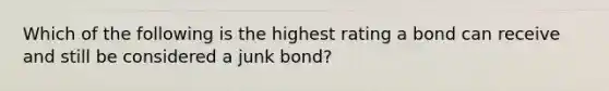 Which of the following is the highest rating a bond can receive and still be considered a junk bond?