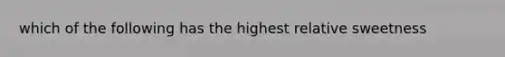 which of the following has the highest relative sweetness