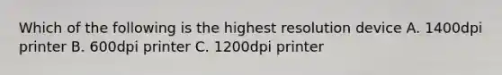 Which of the following is the highest resolution device A. 1400dpi printer B. 600dpi printer C. 1200dpi printer