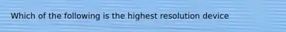 Which of the following is the highest resolution device