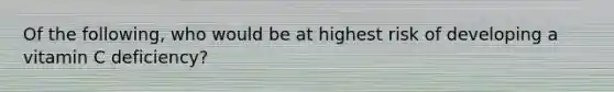 Of the following, who would be at highest risk of developing a vitamin C deficiency?