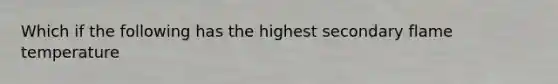 Which if the following has the highest secondary flame temperature