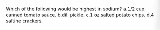 Which of the following would be highest in sodium? a.1/2 cup canned tomato sauce. b.dill pickle. c.1 oz salted potato chips. d.4 saltine crackers.