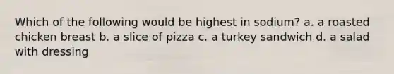 Which of the following would be highest in sodium? a. a roasted chicken breast b. a slice of pizza c. a turkey sandwich d. a salad with dressing