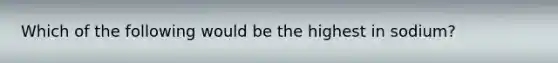 Which of the following would be the highest in sodium?