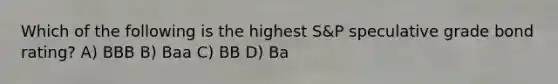 Which of the following is the highest S&P speculative grade bond rating? A) BBB B) Baa C) BB D) Ba