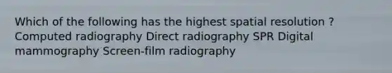 Which of the following has the highest spatial resolution ? Computed radiography Direct radiography SPR Digital mammography Screen-film radiography