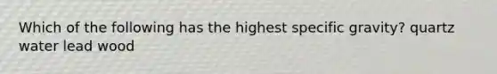 Which of the following has the highest specific gravity? quartz water lead wood