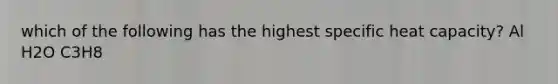 which of the following has the highest specific heat capacity? Al H2O C3H8