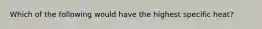 Which of the following would have the highest specific heat?