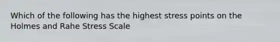 Which of the following has the highest stress points on the Holmes and Rahe Stress Scale