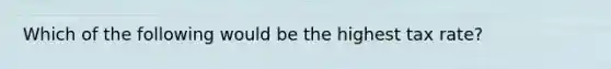 Which of the following would be the highest tax rate?