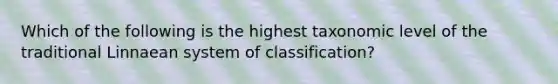 Which of the following is the highest taxonomic level of the traditional Linnaean system of classification?