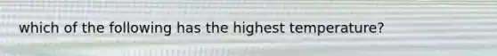 which of the following has the highest temperature?