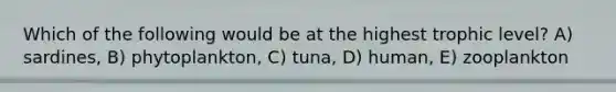 Which of the following would be at the highest trophic level? A) sardines, B) phytoplankton, C) tuna, D) human, E) zooplankton